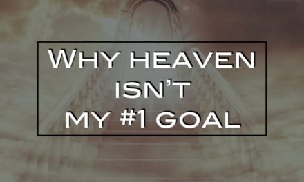 Why Heaven Isn’t My #1 Goal