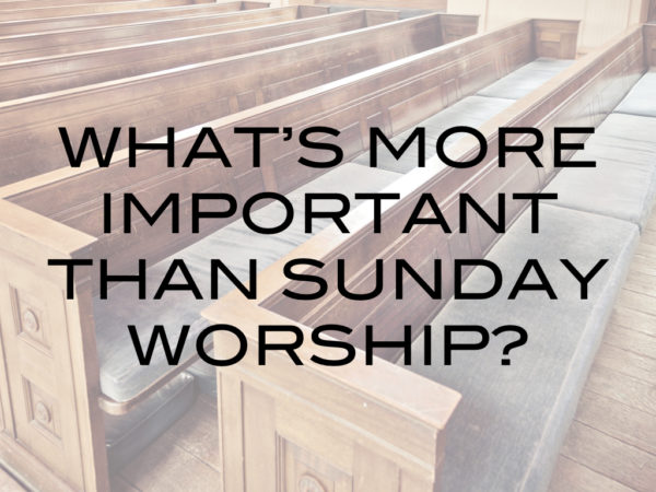 What’s More Important Than Sunday Worship?