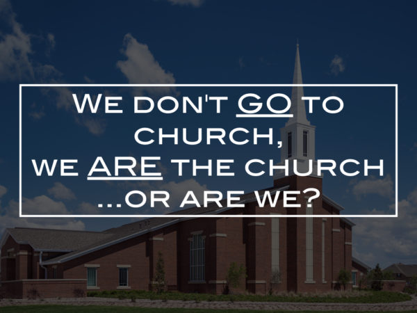 We don’t GO to church, we ARE the church… or are we?