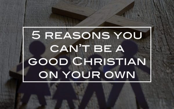 5 reasons you can’t be a good Christian on your own