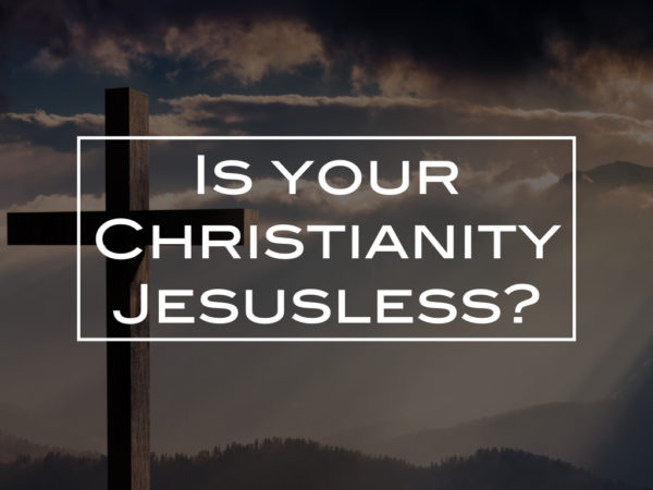 Is your Christianity Jesusless?