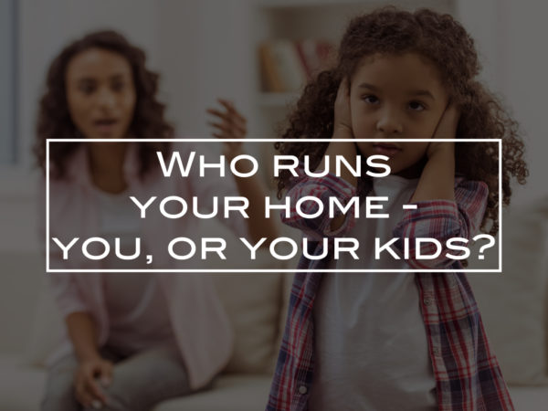 Who runs your home – you, or your kids?