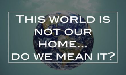 This world is not our home… do we mean it?