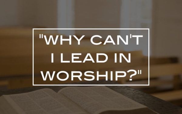 “Why can’t I lead in worship?”