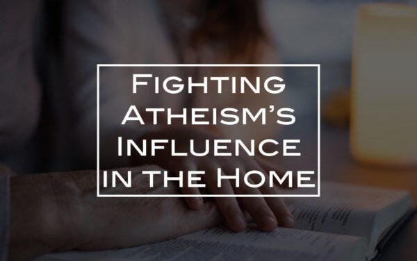 Fighting Atheism’s Influence in the Home