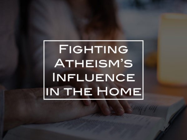 Fighting Atheism’s Influence in the Home
