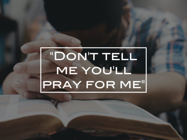 “Don’t tell me you’ll pray for me”