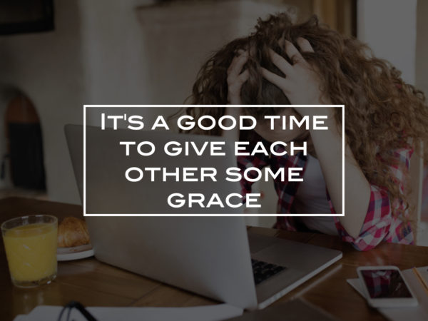 It’s a good time to give each other some grace