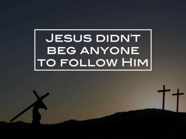 Jesus didn’t beg anyone to follow Him