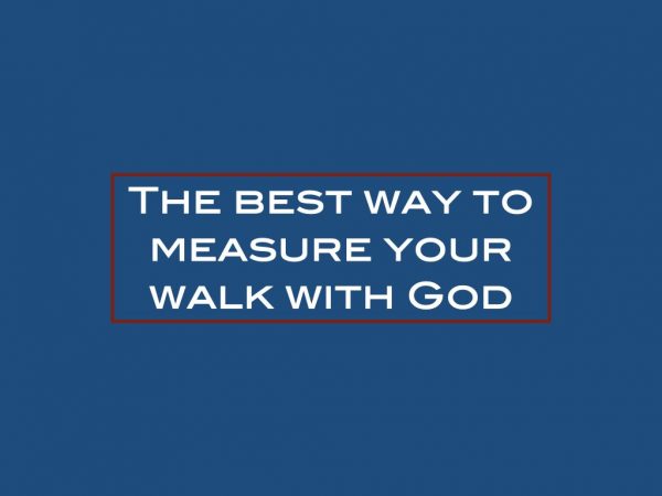 The best way to measure your walk with God