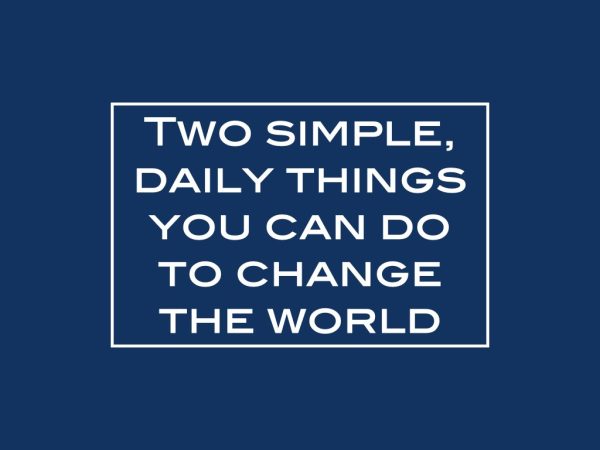 Two simple, daily things you can do to change the world