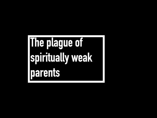 The plague of spiritually weak parents