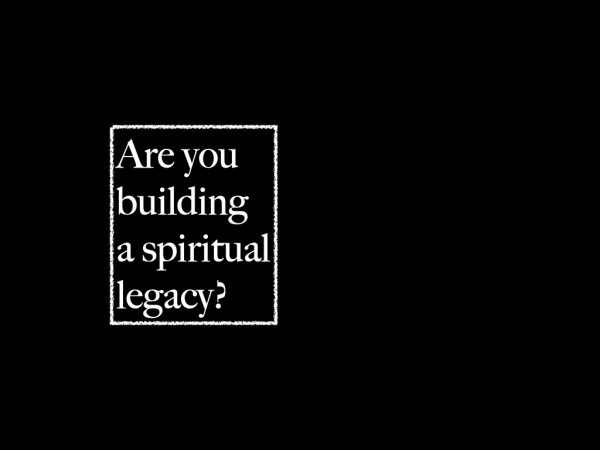 Are you building a spiritual legacy?