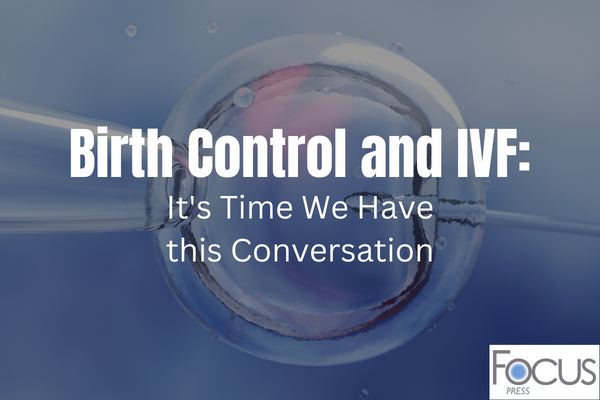 Birth Control and IVF: It’s Time We Have this Conversation